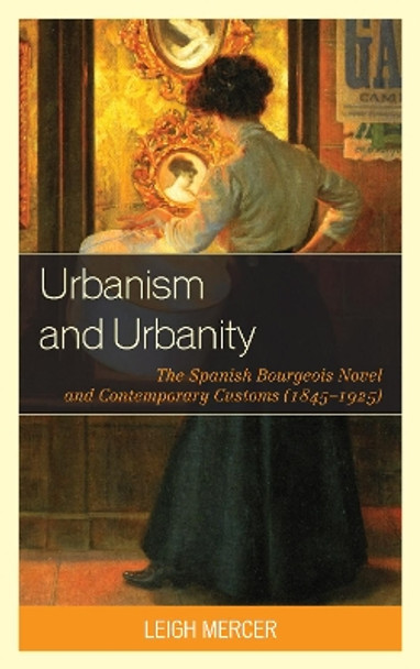 Urbanism and Urbanity: The Spanish Bourgeois Novel and Contemporary Customs (1845-1925) by Leigh Mercer 9781611483888