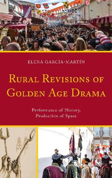 Rural Revisions of Golden Age Drama: Performance of History, Production of Space by Elena Garcia-Martin 9781611488333