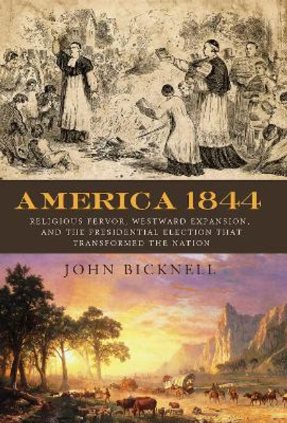 America 1844: Religious Fervor, Westward Expansion, and the Presidential Election That Transformed a Nation by John Bicknell 9781613738818