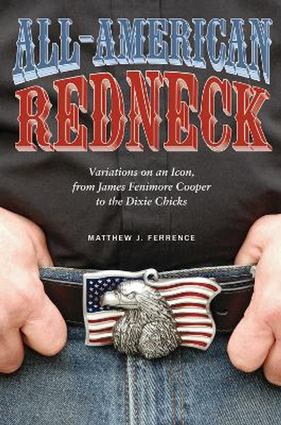 All-American Redneck: Variations on an Icon, from James Fenimore Cooper to the Dixie Chicks by Matthew J. Ferrence 9781621900078