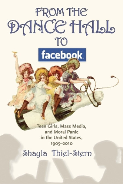 From the Dance Hall to Facebook: Teen Girls, Mass Media, and Moral Panic in the United States, 1905-2010 by Shayla Thiel-Stern 9781625340917