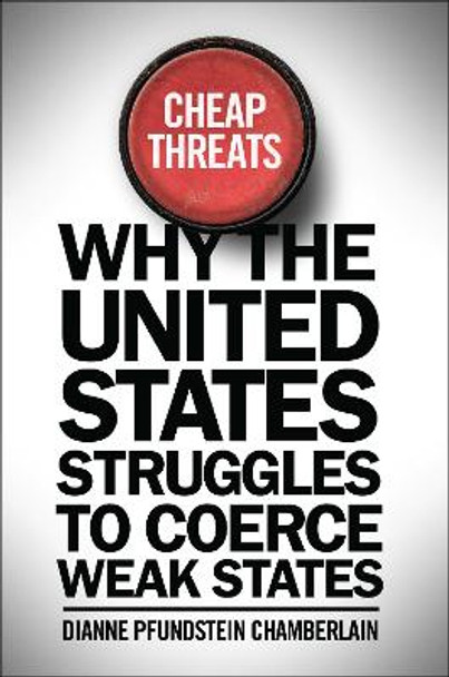 Cheap Threats: Why the United States Struggles to Coerce Weak States by Dianne Pfundstein Chamberlain 9781626162815