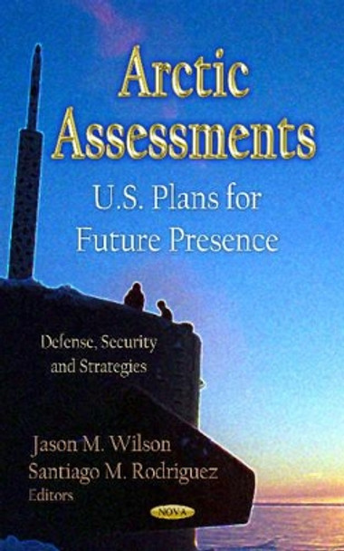 Arctic Assessments: U.S. Plans for Future Presence by Jason M. Wilson 9781620811092