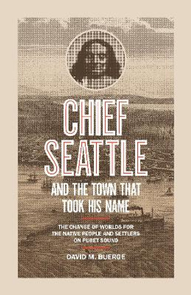 Chief Seattle and the Town That Took His Name: The Change of Worlds for the Native People and Settlers on Puget Sound by David M. Buerge 9781632173454