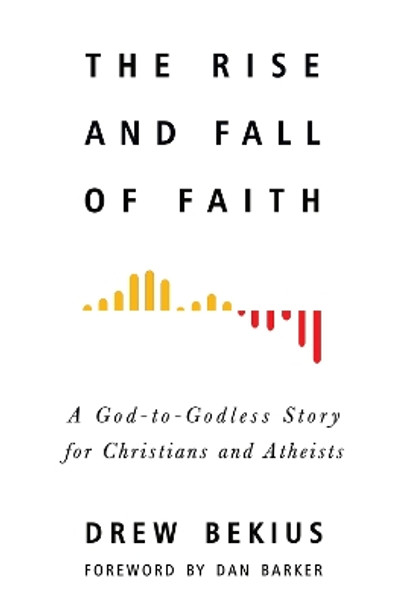 The Rise and Fall of Faith: A God-to-Godless Story for Christians and Atheists by Drew Bekius 9781634311106