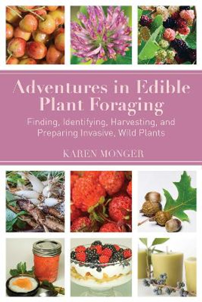 Adventures in Edible Plant Foraging: Finding, Identifying, Harvesting, and Preparing Native and Invasive Wild Plants by Karen Monger 9781634504072