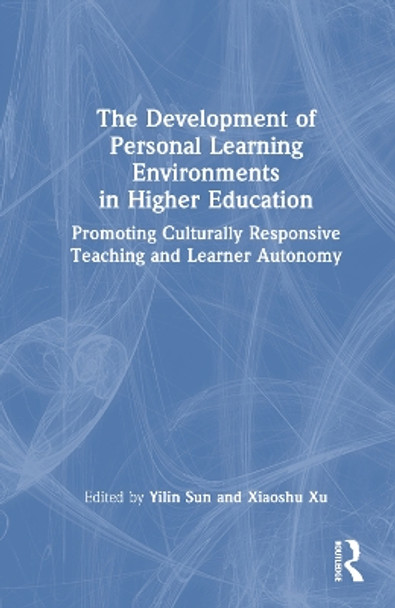 The Development of Personal Learning Environments in Higher Education: Promoting Culturally Responsive Teaching and Learner Autonomy by Yilin Sun 9781032257969