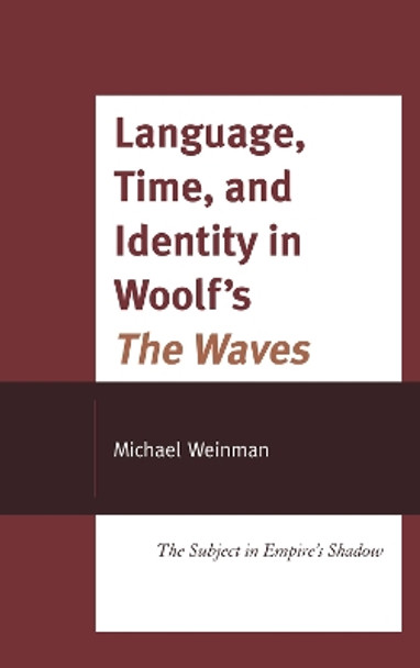 Language, Time, and Identity in Woolf's &quot;The Waves&quot;: The Subject in Empire's Shadow by Michael Weinman 9780739147122