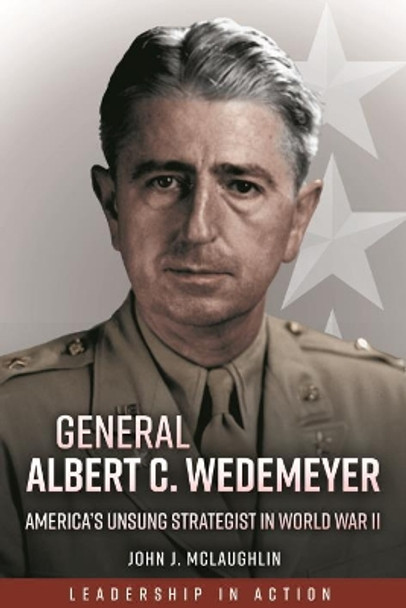 General Albert C. Wedemeyer: The Strategist Behind America's Victory in World War II, and the Prophet of its Geopolitical Failure in Asia by John J. McLaughlin 9781636240497