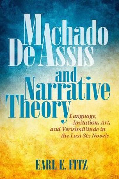 Machado de Assis and Narrative Theory: Language, Art, and Verisimilitude in the Last Six Novels by Earl E. Fitz 9781684481132