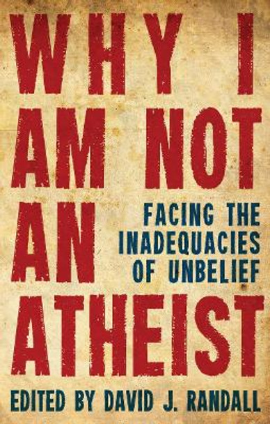 Why I am not an Atheist: Facing the Inadequacies of Unbelief by David J. Randall 9781781912706