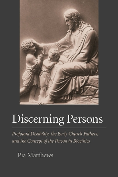 Discerning Persons: Profound Disability, the Early Church Fathers, and the Concept of the Person in Bioethics by Pia Matthews 9781733988926