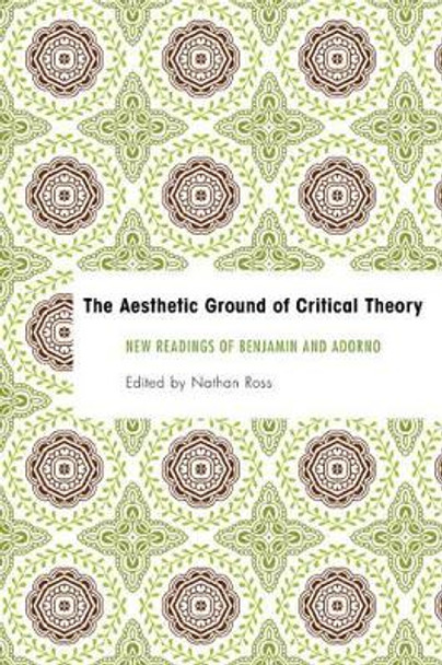 The Aesthetic Ground of Critical Theory: New Readings of Benjamin and Adorno by Nathan Ross 9781783482924