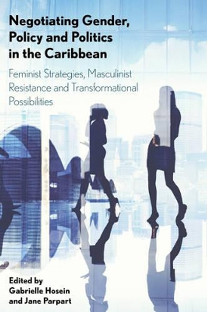 Negotiating Gender, Policy and Politics in the Caribbean: Feminist Strategies, Masculinist Resistance and Transformational Possibilities by Gabrielle Hosein 9781783487516