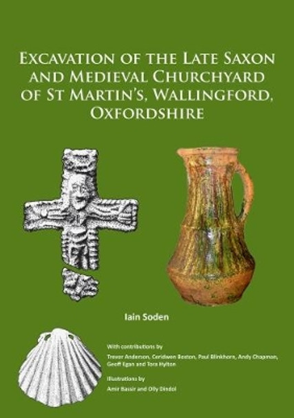 Excavation of the Late Saxon and Medieval Churchyard of St Martin's, Wallingford, Oxfordshire by Iain Soden 9781784917661