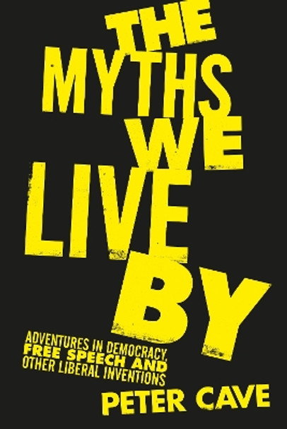 The Myths We Live By: Adventures in Democracy, Free Speech and Other Liberal Inventions by Peter Cave 9781786495204