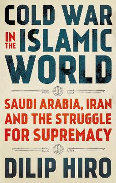 Cold War in the Islamic World: Saudi Arabia, Iran and the Struggle for Supremacy by Dilip Hiro 9781787384088