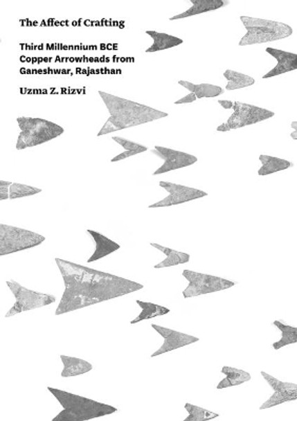 The Affect of Crafting: Third Millennium BCE Copper Arrowheads from Ganeshwar, Rajasthan by Uzma Z. Rizvi 9781789690033