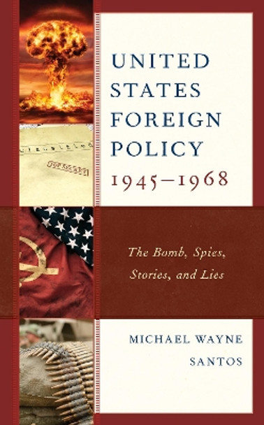 United States Foreign Policy 1945-1968: The Bomb, Spies, Stories, and Lies by Michael Wayne Santos 9781793602176