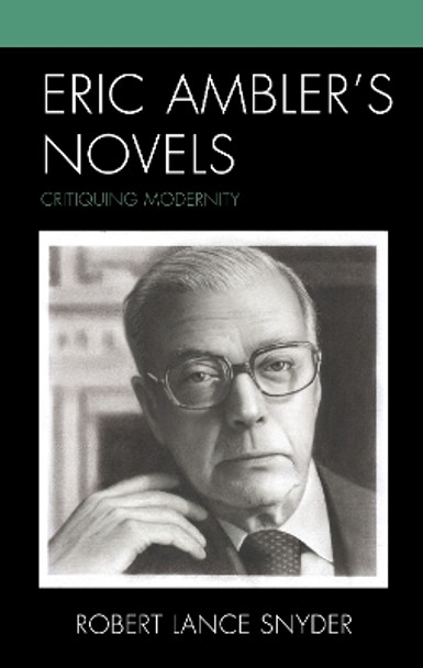 Eric Ambler's Novels: Critiquing Modernity by Robert Lance Snyder 9781793614186