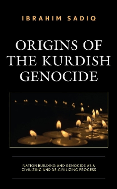 Origins of the Kurdish Genocide: Nation Building and Genocide as Civilizing and De-Civilizing Processes by Ibrahim Sadiq 9781793636829