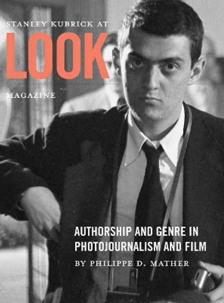 Stanley Kubrick at Look Magazine: Authorship and Genre in Photojournalism and Film by Philippe D. Mather 9781841506111