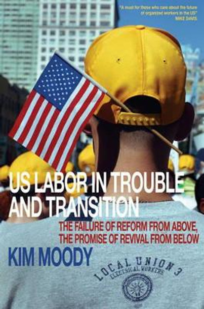 U.S. Labor in Trouble and Transition: The Failure of Reform from Above, the Promise of Revival from Below by Kim Moody 9781844671540
