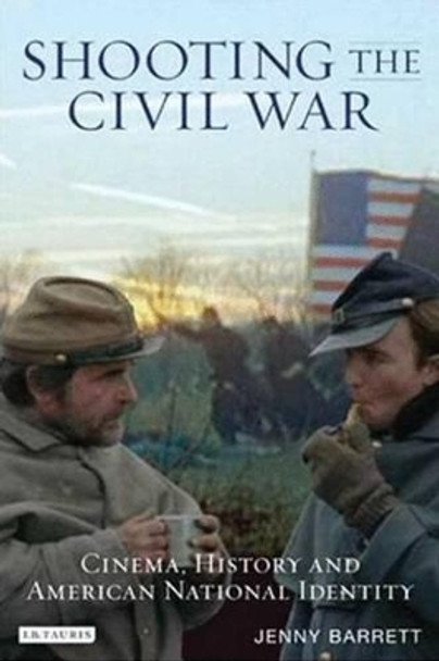 Shooting the Civil War: Cinema, History and American National Identity by Jenny Barrett 9781845117757