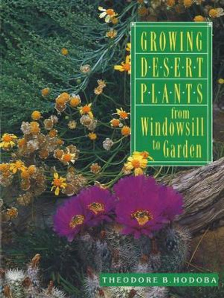 Growing Desert Plants: From Windowsill to Garden by Theodore B. Hodoba 9781878610546