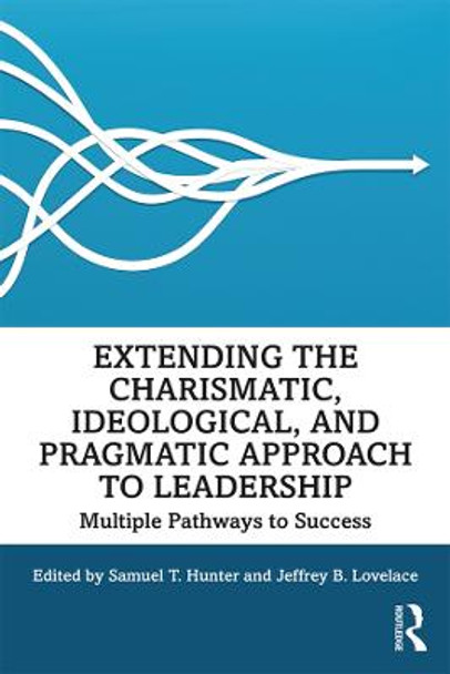 Extending the Charismatic, Ideological, and Pragmatic Approach to Leadership: Multiple Pathways to Success by Samuel T. Hunter