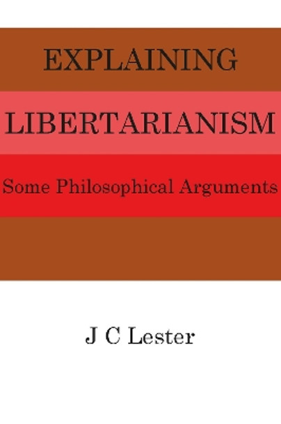 Explaining Libertarianism: Some Philosophical Arguments by J. C. Lester 9781908684509