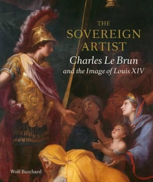 The Sovereign Artist: Charles Le Brun and the Image of Louis XIV by Wolf Burchard 9781911300052