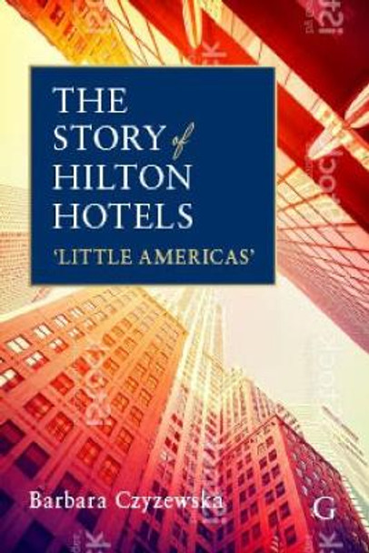 The Story of Hilton Hotels: 'Little Americas' by Dr Barbara Czyzewska 9781911396949