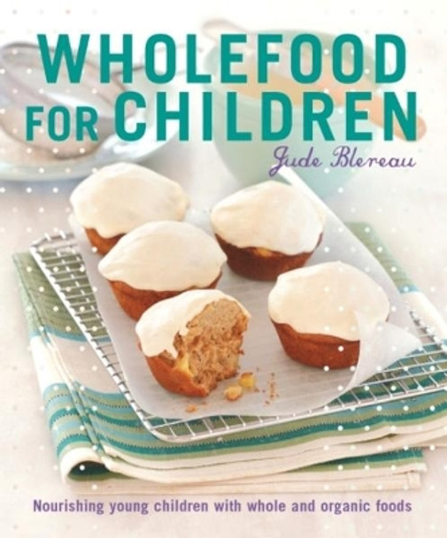 Wholefood for Children: Nourishing Young Children with Whole and Organic Foods by Jude Blereau 9781911632092