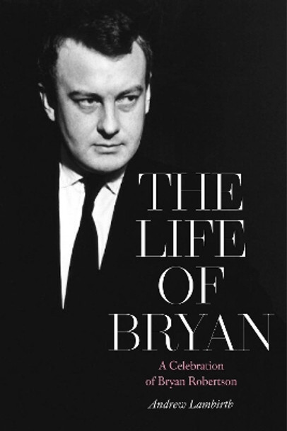 The Life of Bryan: A Celebration of Bryan Robertson by Andrew Lambirth 9781916495739