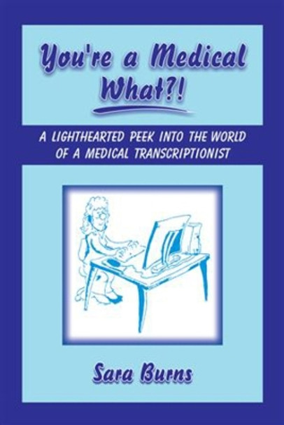 You're a Medical What!?: A Lighthearted Peek into the World of a Medical Transcriptionist by Sara Burns 9781934759004