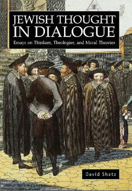 Jewish Thought in Dialogue: Essays on Thinkers, Theologies and Moral Theories by David Shatz 9781934843420