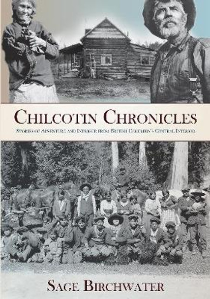 Chilcotin Chronicles: Stories of Adventure and Intrigue from British Columbia's Central Interior by Sage Birchwater 9781987915334