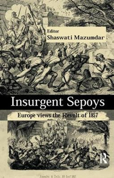 Insurgent Sepoys: Europe Views the Revolt of 1857 by Shaswati Mazumdar