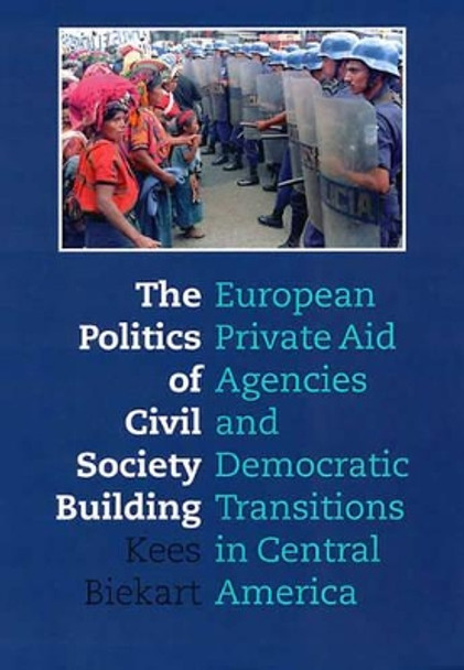 The Politics of Civil Society Building: European Private Aid Agencies and Democratic Transitions in Central America by Biekart Kees 9789057270253