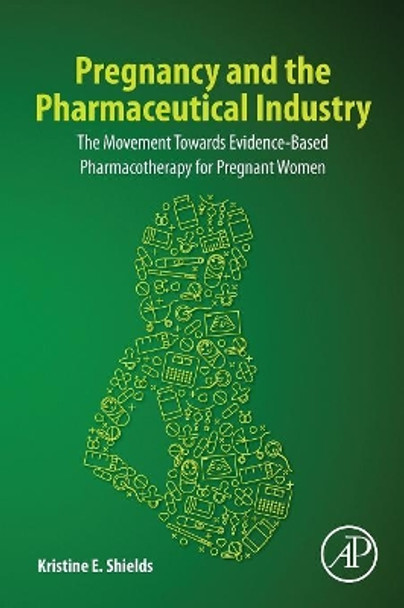 Pregnancy and the Pharmaceutical Industry: The Movement towards Evidence-Based Pharmacotherapy for Pregnant Women by Kristine E. Shields 9780128185506