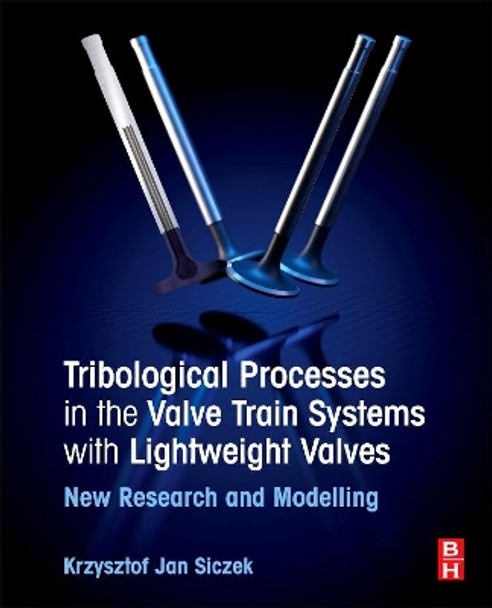 Tribological Processes in the Valve Train Systems with Lightweight Valves: New Research and Modelling by Krzysztof Siczek 9780081009567