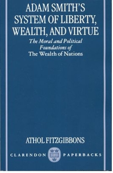 Adam Smith's System of Liberty, Wealth, and Virtue: The Moral and Political Foundations of The Wealth of Nations by Athol Fitzgibbons 9780198292883