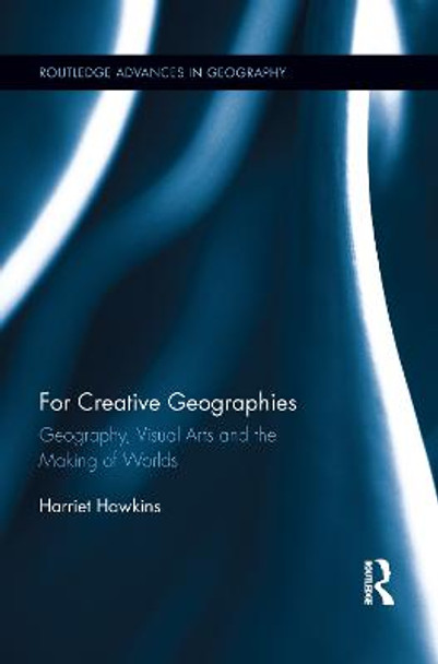 For Creative Geographies: Geography, Visual Arts and the Making of Worlds by Harriet Hawkins