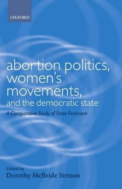 Abortion Politics, Women's Movements, and the Democratic State: A Comparative Study of State Feminism by Dorothy McBride Stetson 9780199242665