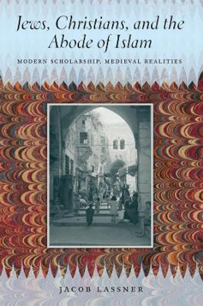 Jews, Christians, and the Abode of Islam: Modern Scholarship, Medieval Realities by Jacob Lassner 9780226471075