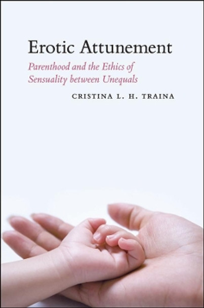 Erotic Attunement: Parenthood and the Ethics of Sensuality Between Unequals by Cristina L. H. Traina 9780226811383