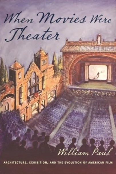 When Movies Were Theater: Architecture, Exhibition, and the Evolution of American Film by William Paul 9780231176569