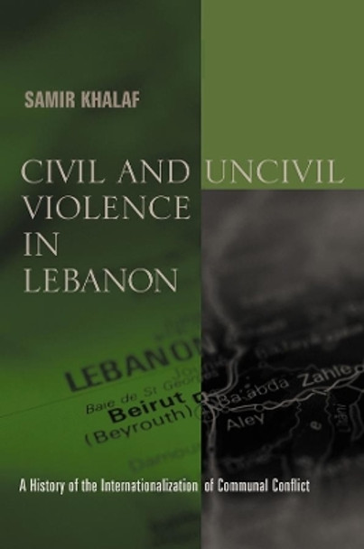 Civil and Uncivil Violence in Lebanon: A History of the Internationalization of Communal Conflict by Samir Khalaf 9780231124768