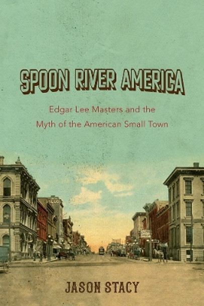 Spoon River America: Edgar Lee Masters and the Myth of the American Small Town by Jason Stacy 9780252043833